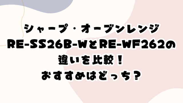 RE-SS26B-WとRE-WF262の違いを比較！おすすめはどっち？