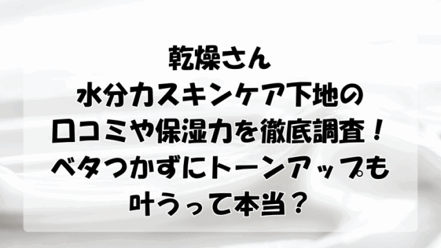 乾燥さん水分力スキンケア下地の口コミや保湿力を調査！ベタつかずにトーンアップも叶うって本当？
