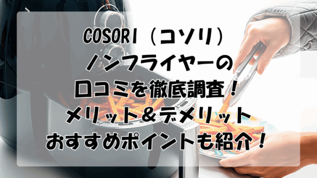 COSORI（コソリ）ノンフライヤーの口コミ調査！メリット＆デメリットやおすすめポイントも紹介