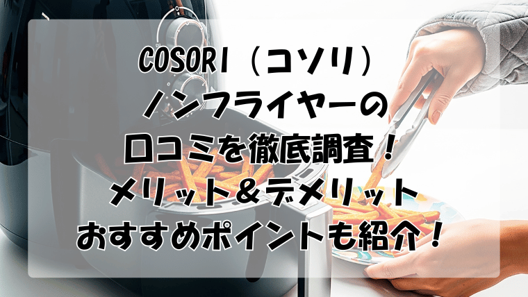 COSORI（コソリ）ノンフライヤーの口コミ調査！メリット＆デメリットやおすすめポイントも紹介