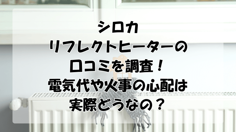シロカリフレクトヒーターの口コミを調査！電気代や火事の心配は実際どうなの？